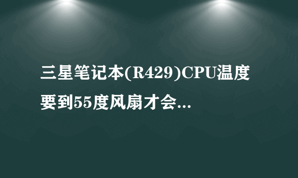 三星笔记本(R429)CPU温度要到55度风扇才会转动,求救各位师傅怎么样设在40度左右风扇就运行,谢谢了