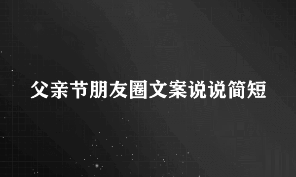 父亲节朋友圈文案说说简短