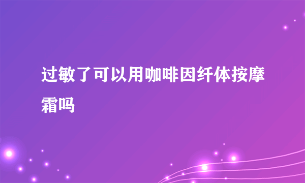 过敏了可以用咖啡因纤体按摩霜吗