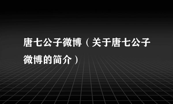 唐七公子微博（关于唐七公子微博的简介）