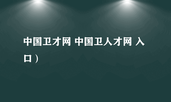 中国卫才网 中国卫人才网 入口）