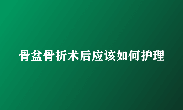 骨盆骨折术后应该如何护理