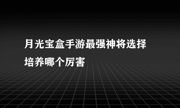 月光宝盒手游最强神将选择 培养哪个厉害