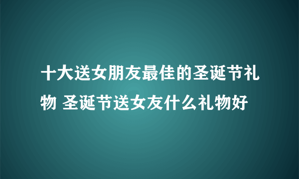 十大送女朋友最佳的圣诞节礼物 圣诞节送女友什么礼物好