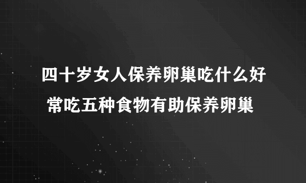 四十岁女人保养卵巢吃什么好 常吃五种食物有助保养卵巢