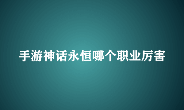 手游神话永恒哪个职业厉害