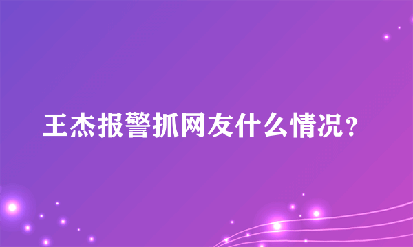 王杰报警抓网友什么情况？