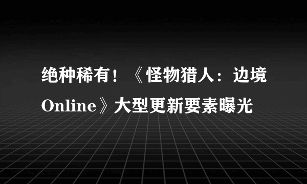 绝种稀有！《怪物猎人：边境Online》大型更新要素曝光