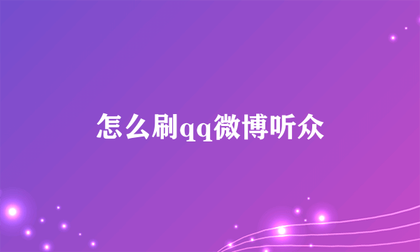 怎么刷qq微博听众