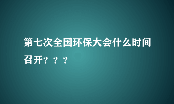 第七次全国环保大会什么时间召开？？？