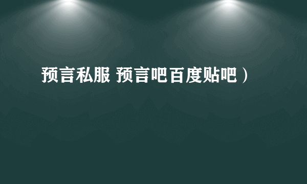 预言私服 预言吧百度贴吧）