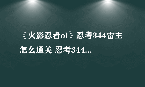 《火影忍者ol》忍考344雷主怎么通关 忍考344关通关攻略