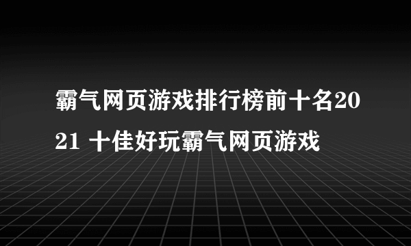 霸气网页游戏排行榜前十名2021 十佳好玩霸气网页游戏