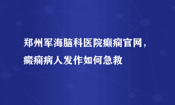 郑州军海脑科医院癫痫官网，癜痫病人发作如何急救