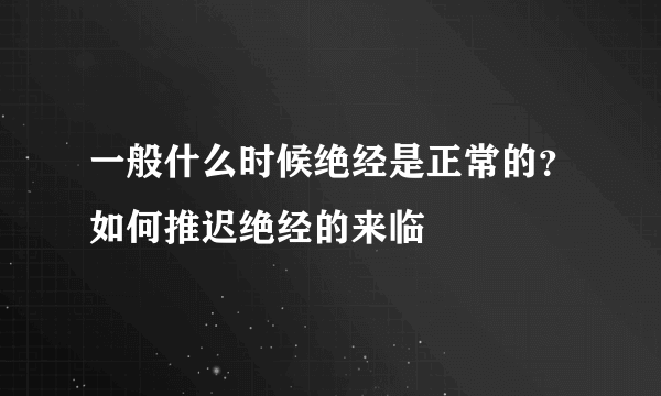 一般什么时候绝经是正常的？如何推迟绝经的来临