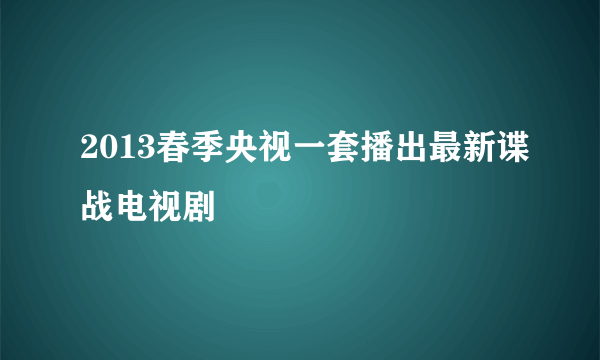 2013春季央视一套播出最新谍战电视剧