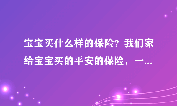 宝宝买什么样的保险？我们家给宝宝买的平安的保险，一直保到60岁哦