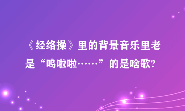 《经络操》里的背景音乐里老是“呜啦啦……”的是啥歌?