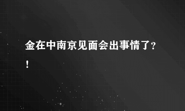 金在中南京见面会出事情了？！