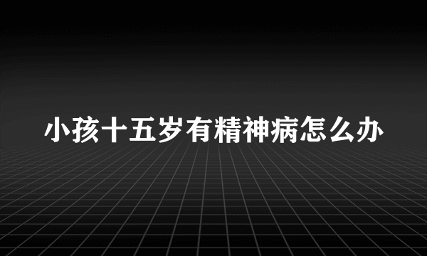 小孩十五岁有精神病怎么办