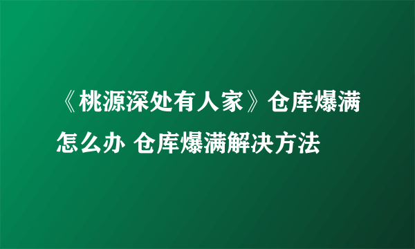 《桃源深处有人家》仓库爆满怎么办 仓库爆满解决方法