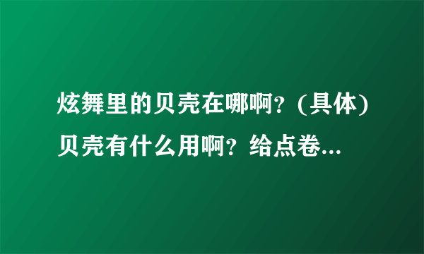 炫舞里的贝壳在哪啊？(具体)贝壳有什么用啊？给点卷还是什么？？