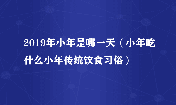 2019年小年是哪一天（小年吃什么小年传统饮食习俗）