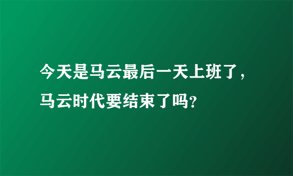 今天是马云最后一天上班了，马云时代要结束了吗？