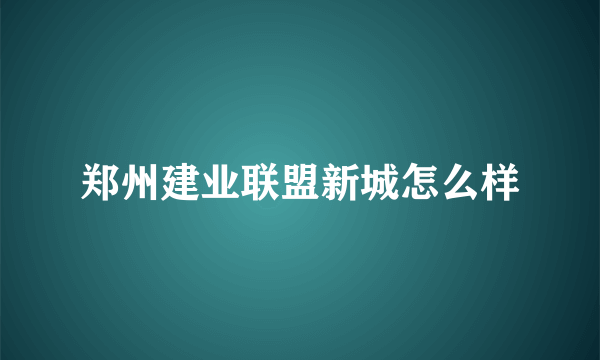 郑州建业联盟新城怎么样