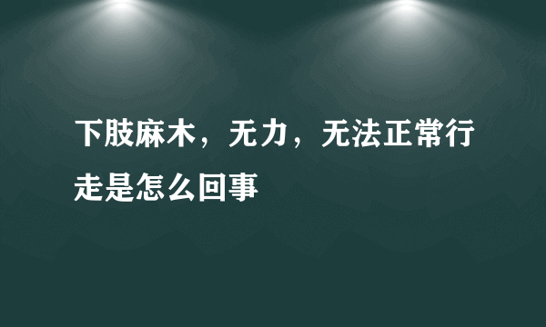 下肢麻木，无力，无法正常行走是怎么回事