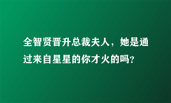 全智贤晋升总裁夫人，她是通过来自星星的你才火的吗？