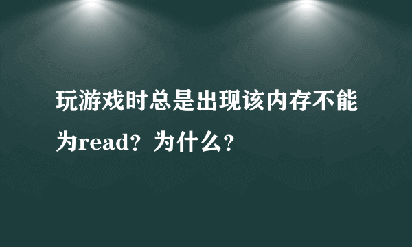 玩游戏时总是出现该内存不能为read？为什么？