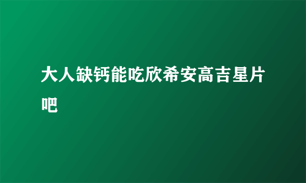 大人缺钙能吃欣希安高吉星片吧