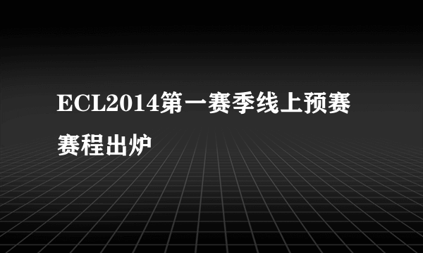 ECL2014第一赛季线上预赛赛程出炉