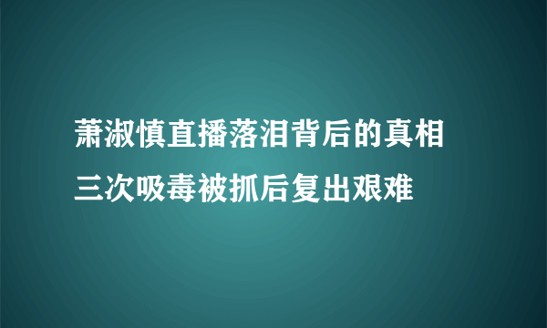 萧淑慎直播落泪背后的真相 三次吸毒被抓后复出艰难