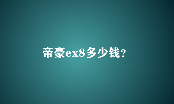 帝豪ex8多少钱？