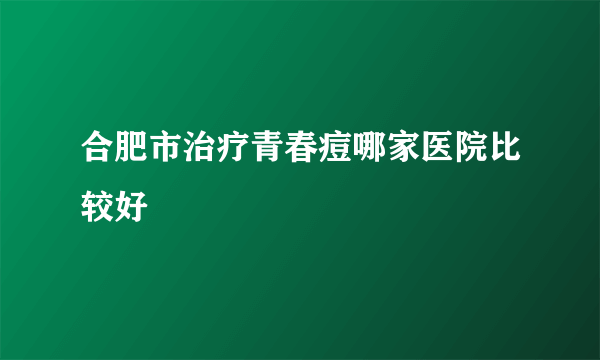 合肥市治疗青春痘哪家医院比较好