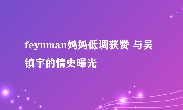 feynman妈妈低调获赞 与吴镇宇的情史曝光