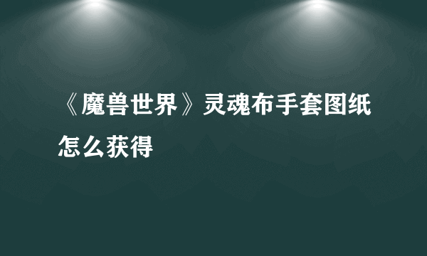 《魔兽世界》灵魂布手套图纸怎么获得