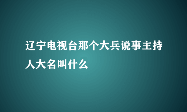 辽宁电视台那个大兵说事主持人大名叫什么