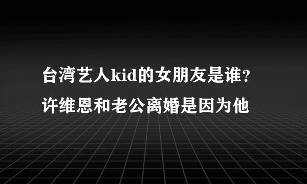 台湾艺人kid的女朋友是谁？ 许维恩和老公离婚是因为他