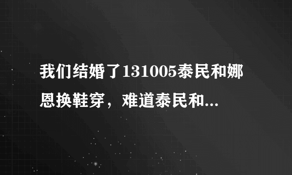 我们结婚了131005泰民和娜恩换鞋穿，难道泰民和娜恩脚一样大吗