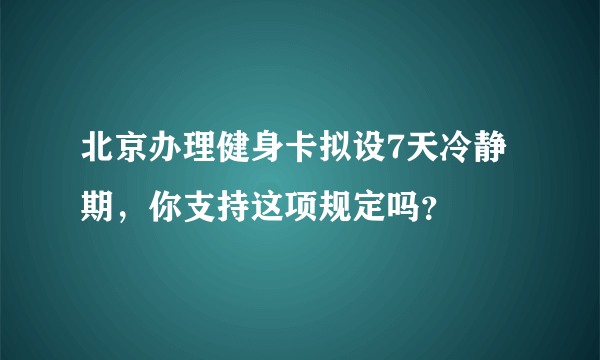 北京办理健身卡拟设7天冷静期，你支持这项规定吗？