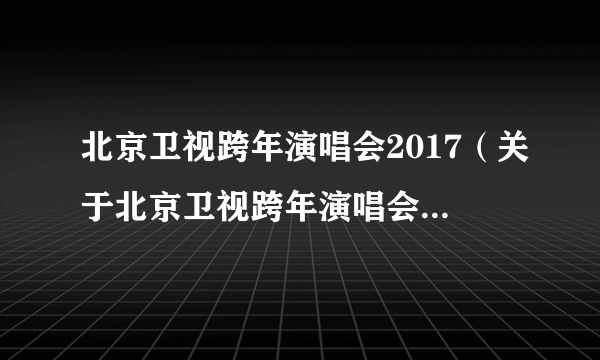 北京卫视跨年演唱会2017（关于北京卫视跨年演唱会2017的简介）