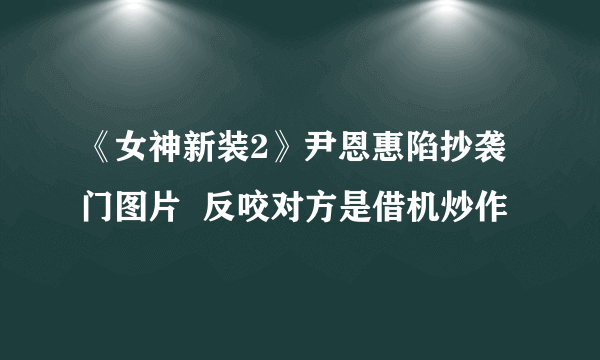 《女神新装2》尹恩惠陷抄袭门图片  反咬对方是借机炒作