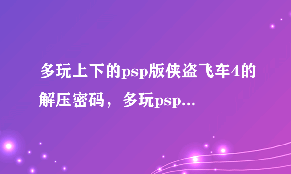 多玩上下的psp版侠盗飞车4的解压密码，多玩psp频道密码，多玩psp游戏下载资料库密码