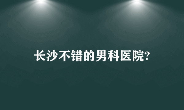 长沙不错的男科医院?