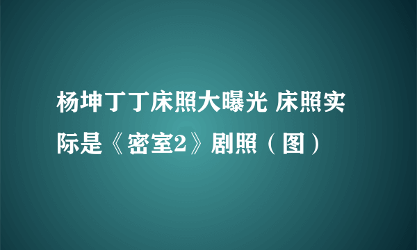 杨坤丁丁床照大曝光 床照实际是《密室2》剧照（图）