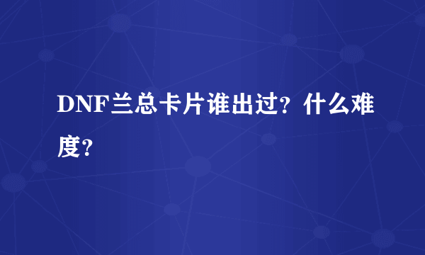 DNF兰总卡片谁出过？什么难度？