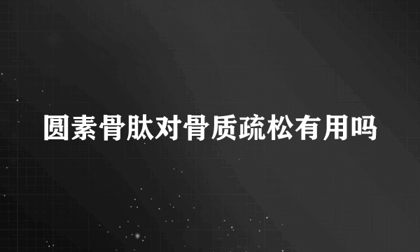 圆素骨肽对骨质疏松有用吗